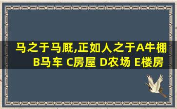 马之于马厩,正如人之于A牛棚 B马车 C房屋 D农场 E楼房